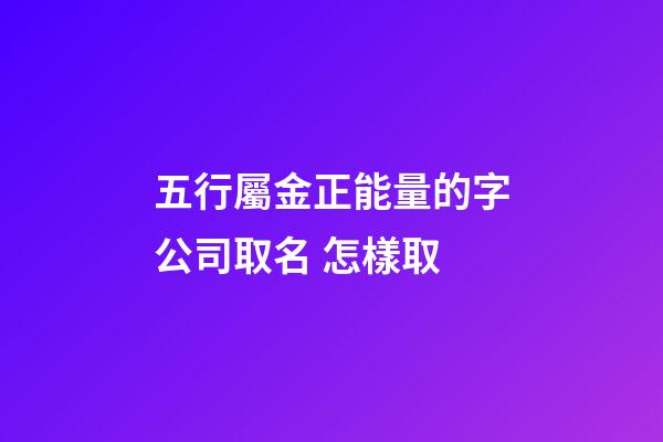五行屬金正能量的字公司取名 怎樣取